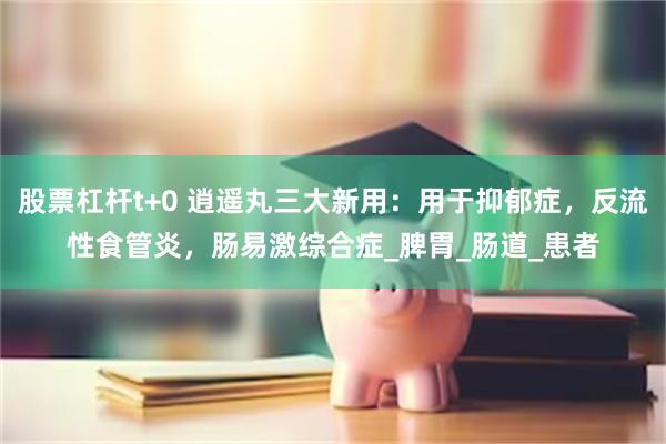 股票杠杆t+0 逍遥丸三大新用：用于抑郁症，反流性食管炎，肠易激综合症_脾胃_肠道_患者