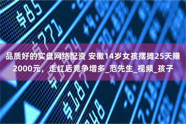 品质好的实盘网络配资 安徽14岁女孩摆摊25天赚2000元，走红后竞争增多_范先生_视频_孩子