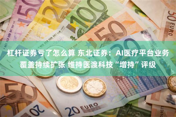 杠杆证券亏了怎么算 东北证券：AI医疗平台业务覆盖持续扩张 维持医渡科技“增持”评级