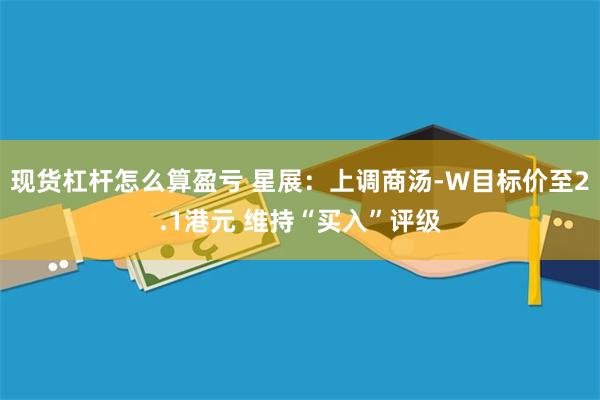 现货杠杆怎么算盈亏 星展：上调商汤-W目标价至2.1港元 维持“买入”评级