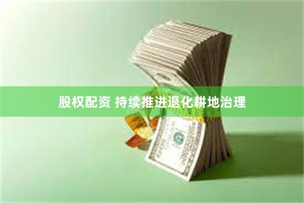 股权配资 持续推进退化耕地治理