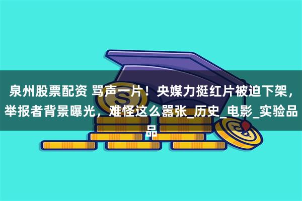 泉州股票配资 骂声一片！央媒力挺红片被迫下架，举报者背景曝光，难怪这么嚣张_历史_电影_实验品