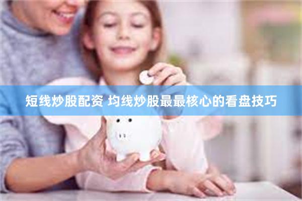 短线炒股配资 均线炒股最最核心的看盘技巧