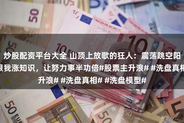 炒股配资平台大全 山顶上放歌的狂人：震荡跳空阳的主升形态，跟我涨知识，让努力事半功倍#股票主升浪# #洗盘真相# #洗盘模型#