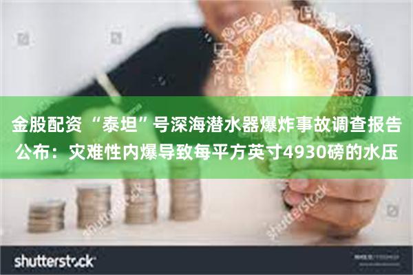 金股配资 “泰坦”号深海潜水器爆炸事故调查报告公布：灾难性内爆导致每平方英寸4930磅的水压