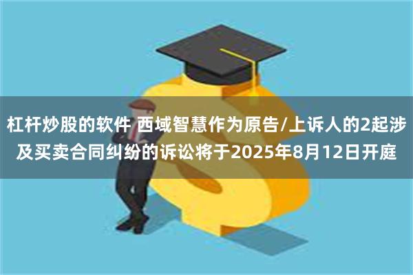 杠杆炒股的软件 西域智慧作为原告/上诉人的2起涉及买卖合同纠纷的诉讼将于2025年8月12日开庭
