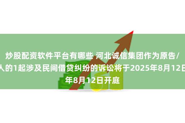 炒股配资软件平台有哪些 河北诚信集团作为原告/上诉人的1起涉及民间借贷纠纷的诉讼将于2025年8月12日开庭