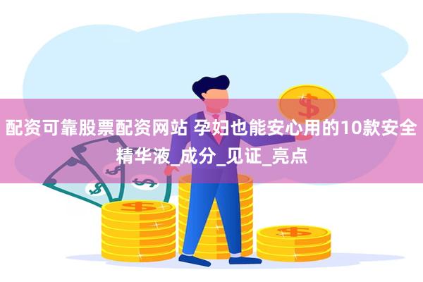 配资可靠股票配资网站 孕妇也能安心用的10款安全精华液_成分_见证_亮点