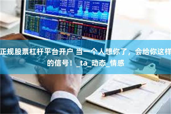 正规股票杠杆平台开户 当一个人想你了，会给你这样的信号！_ta_动态_情感
