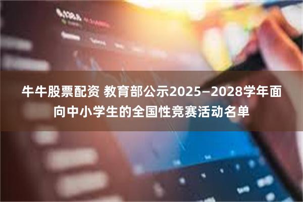 牛牛股票配资 教育部公示2025—2028学年面向中小学生的全国性竞赛活动名单