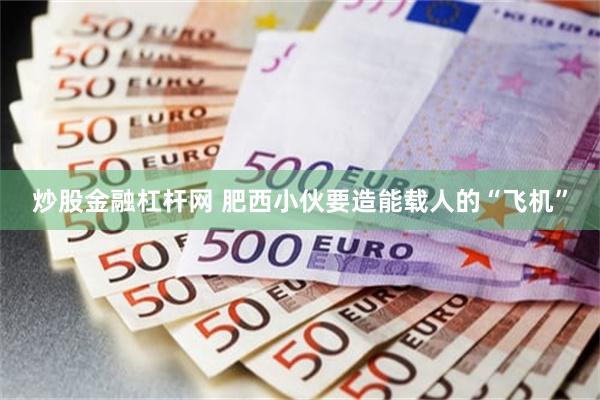 炒股金融杠杆网 肥西小伙要造能载人的“飞机”