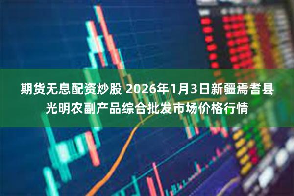 期货无息配资炒股 2026年1月3日新疆焉耆县光明农副产品综合批发市场价格行情